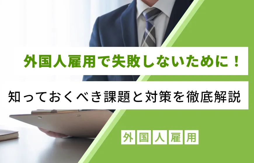 外国人雇用で失敗しないために！知っておくべき課題と対策を徹底解説