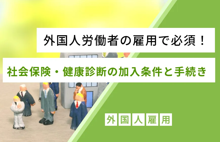 外国人労働者の雇用で必須！社会保険・健康診断の加入条件と手続き