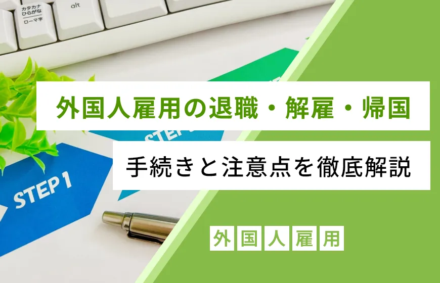 外国人雇用の退職・解雇・帰国，手続きと注意点を徹底解説