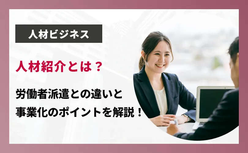 人材紹介とは？ 労働者派遣との違いと事業化のポイントを解説！