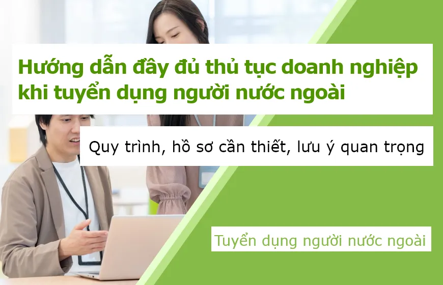 Hướng dẫn đầy đủ thủ tục doanh nghiệp khi tuyển dụng người nước ngoài: Quy trình, hồ sơ cần thiết, lưu ý quan trọng
