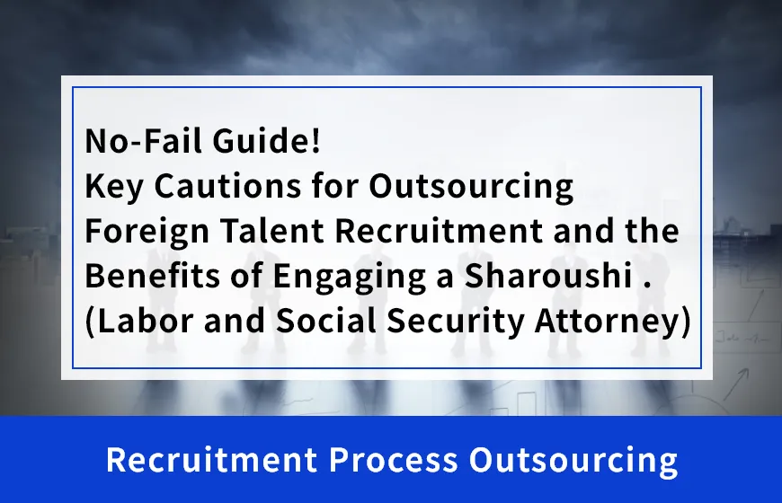 No-Fail Guide! Key Cautions for Outsourcing Foreign Talent Recruitment and the Benefits of Engaging a Sharoushi (Labor and Social Security Attorney)