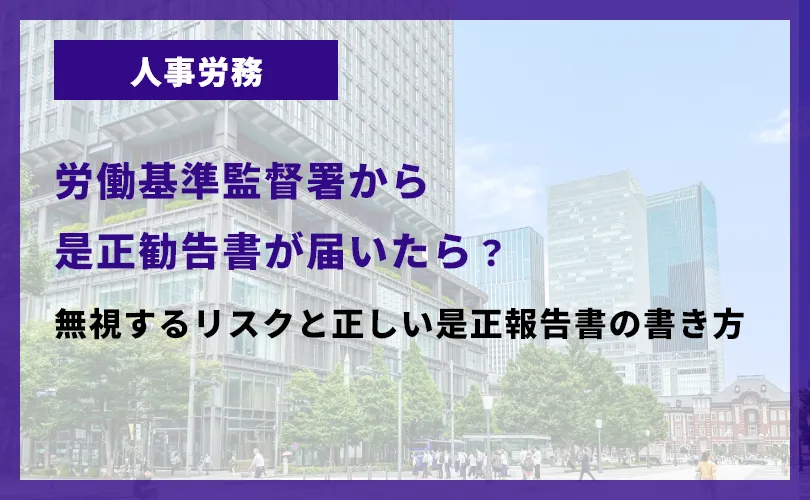 労働基準監督署から是正勧告書が届いたら？無視するリスクと正しい是正報告書の書き方