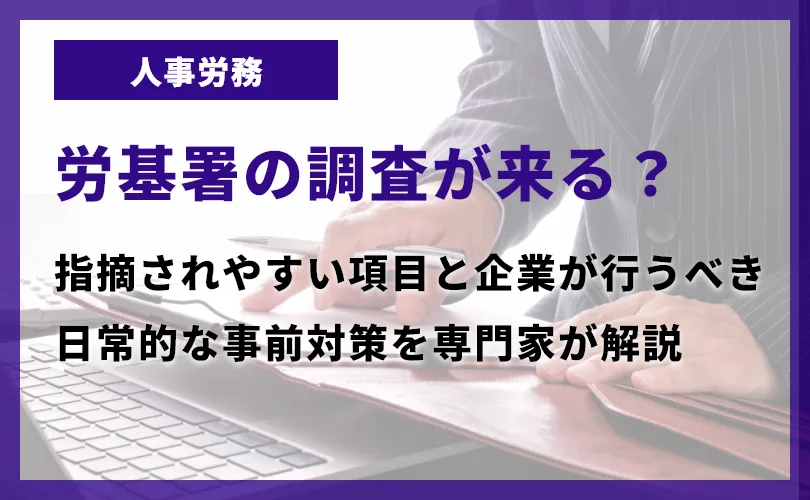 労基署の調査が来る？指摘されやすい項目と企業が行うべき日常的な事前対策を専門家が解説
