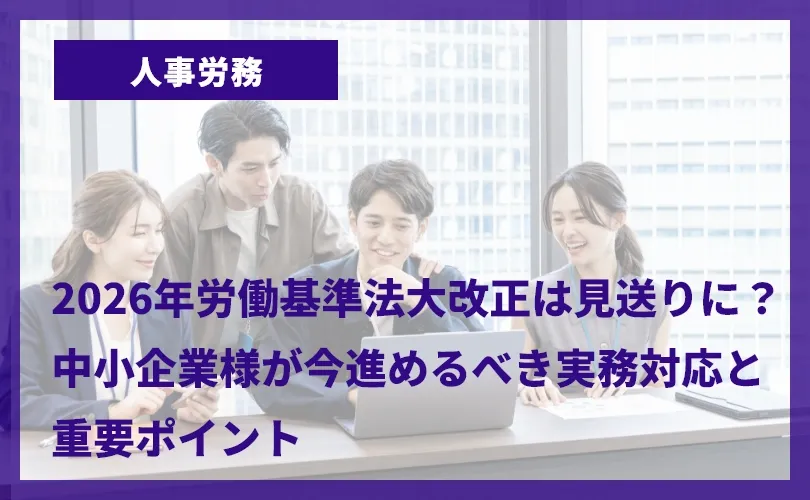 2026年労働基準法大改正は見送りに？中小企業様が今進めるべき実務対応と重要ポイント