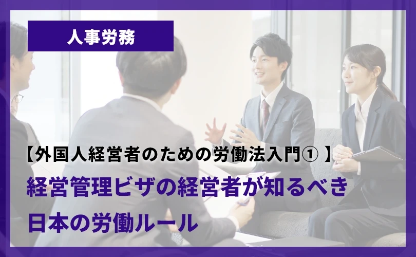 【外国人経営者のための労働法入門① 】経営管理ビザの経営者が知るべき日本の労働ルール