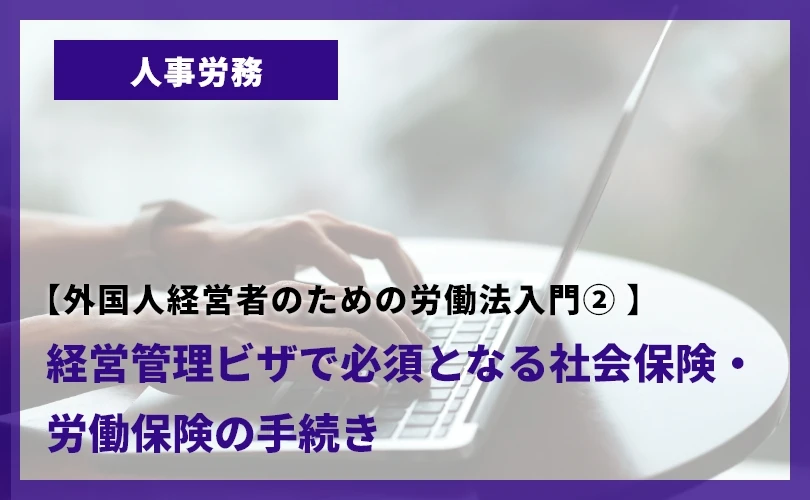 【外国人経営者のための労働法入門②】経営管理ビザで必須となる社会保険・労働保険の手続き