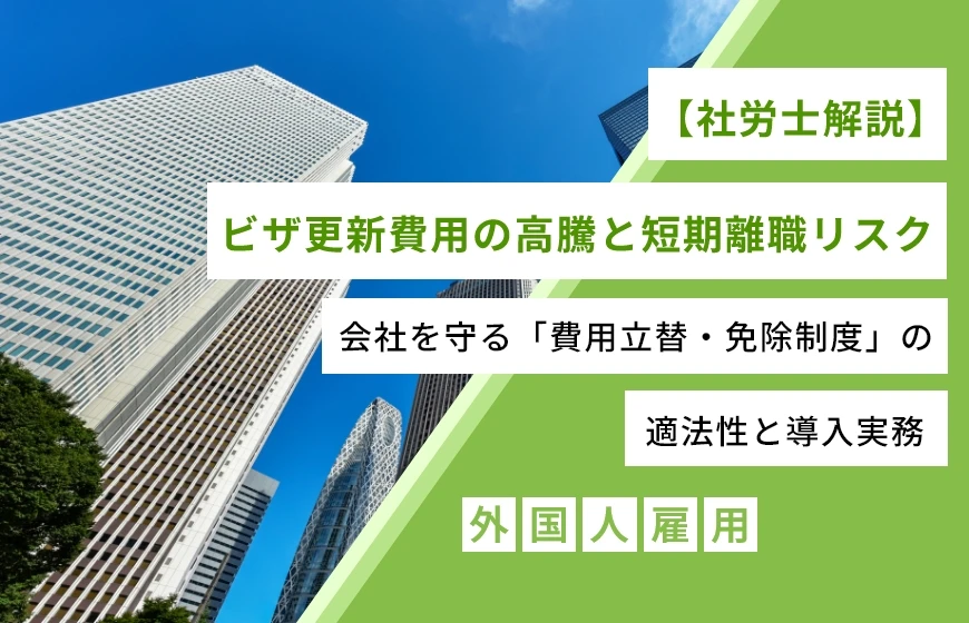 【社労士解説】ビザ更新費用の高騰と短期離職リスク：会社を守る「費用立替・免除制度」の適法性と導入実務